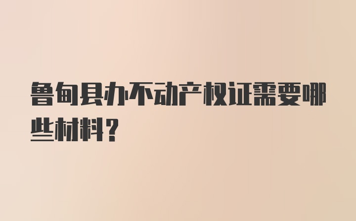 鲁甸县办不动产权证需要哪些材料？