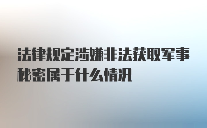 法律规定涉嫌非法获取军事秘密属于什么情况