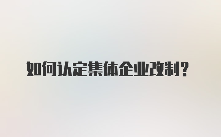 如何认定集体企业改制？