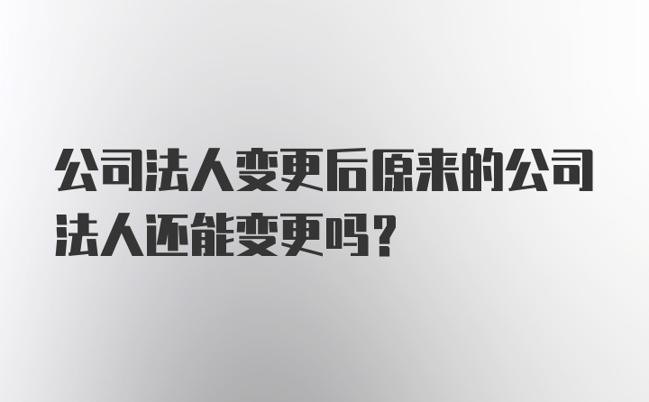 公司法人变更后原来的公司法人还能变更吗？