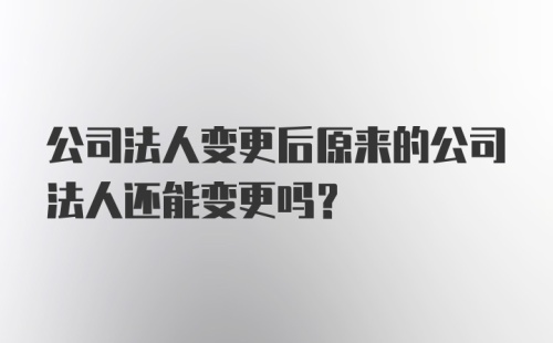 公司法人变更后原来的公司法人还能变更吗？