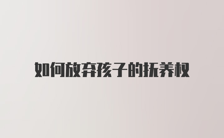 如何放弃孩子的抚养权
