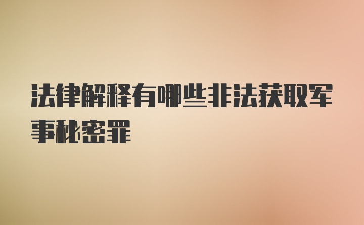 法律解释有哪些非法获取军事秘密罪