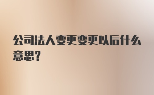 公司法人变更变更以后什么意思？