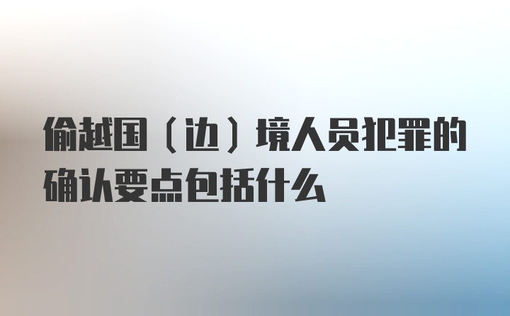 偷越国（边）境人员犯罪的确认要点包括什么