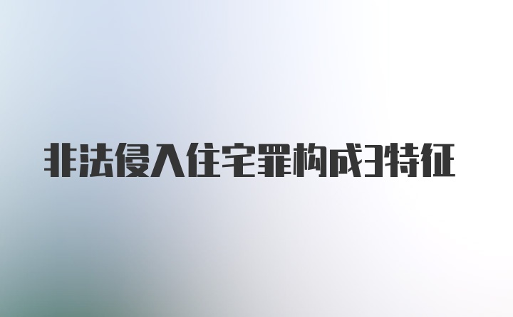 非法侵入住宅罪构成3特征