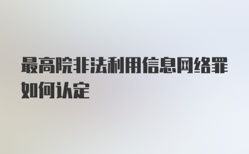 最高院非法利用信息网络罪如何认定