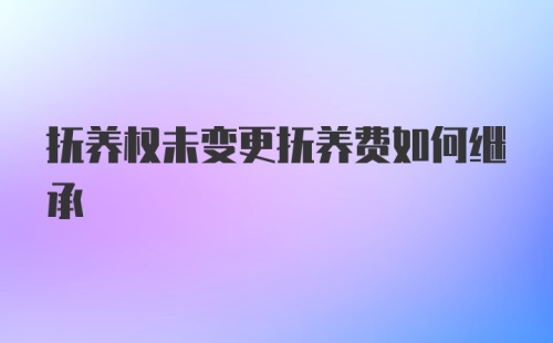 抚养权未变更抚养费如何继承