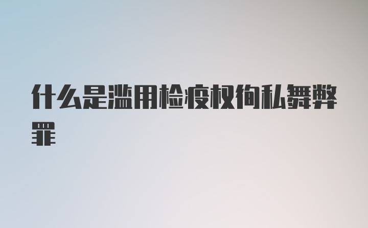 什么是滥用检疫权徇私舞弊罪