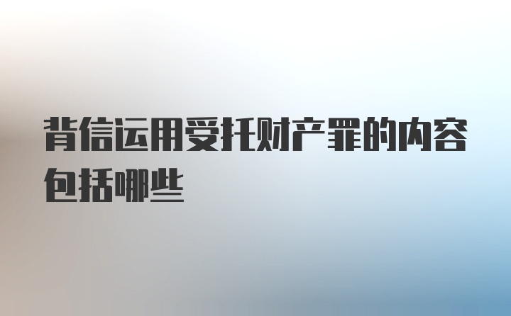 背信运用受托财产罪的内容包括哪些