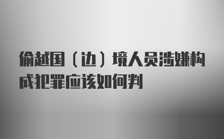 偷越国（边）境人员涉嫌构成犯罪应该如何判