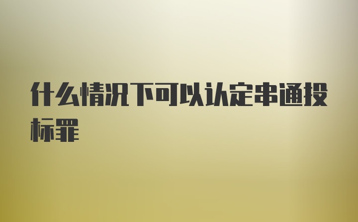 什么情况下可以认定串通投标罪