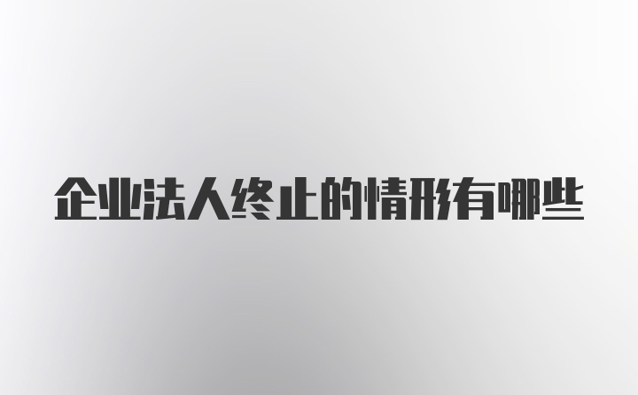 企业法人终止的情形有哪些