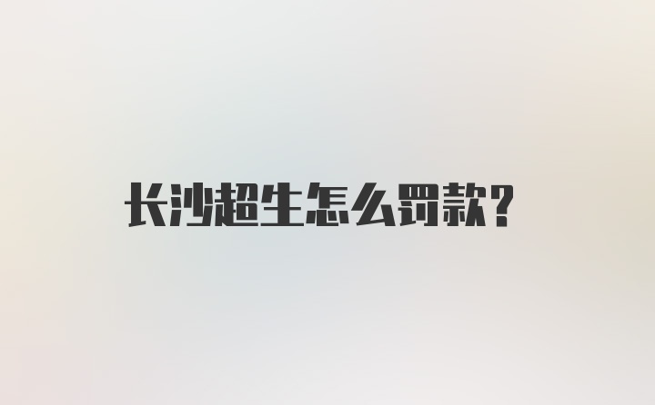 长沙超生怎么罚款？