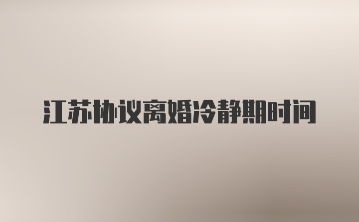 江苏协议离婚冷静期时间