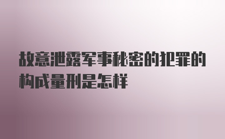 故意泄露军事秘密的犯罪的构成量刑是怎样