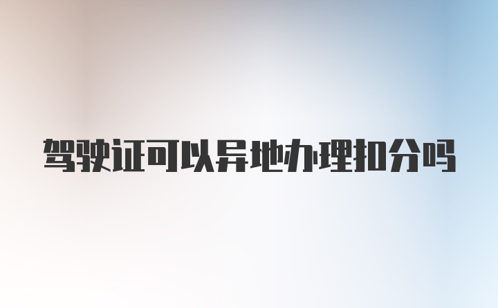 驾驶证可以异地办理扣分吗