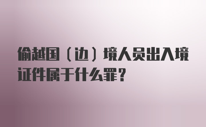 偷越国（边）境人员出入境证件属于什么罪？