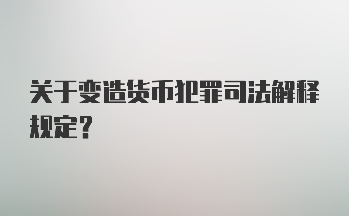 关于变造货币犯罪司法解释规定?