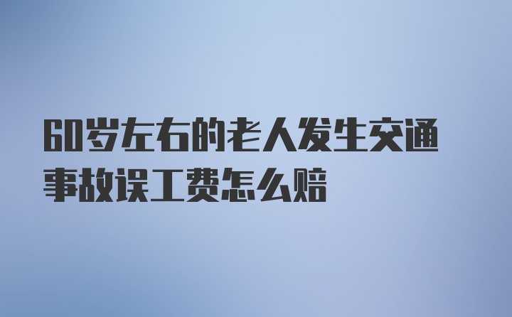 60岁左右的老人发生交通事故误工费怎么赔