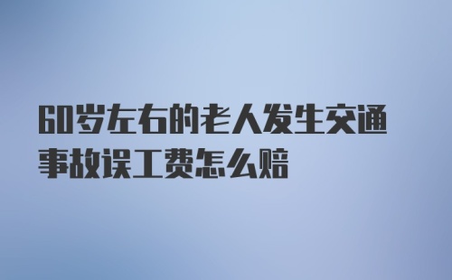 60岁左右的老人发生交通事故误工费怎么赔