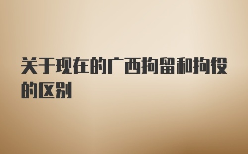关于现在的广西拘留和拘役的区别