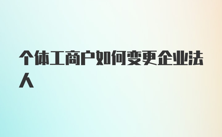 个体工商户如何变更企业法人