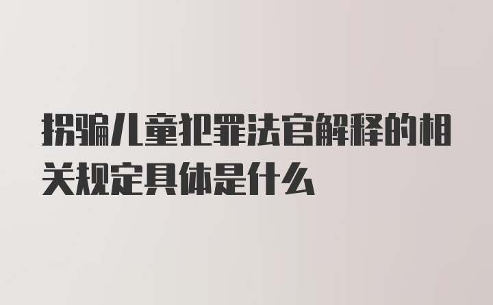 拐骗儿童犯罪法官解释的相关规定具体是什么