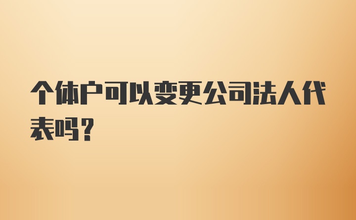 个体户可以变更公司法人代表吗？