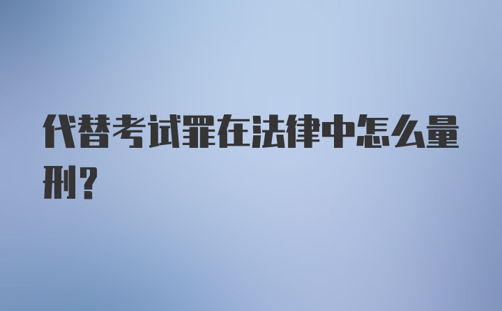 代替考试罪在法律中怎么量刑？