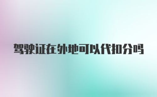 驾驶证在外地可以代扣分吗