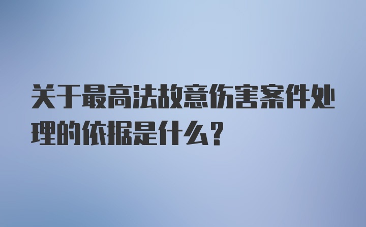 关于最高法故意伤害案件处理的依据是什么?