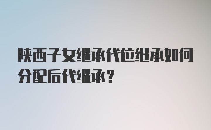 陕西子女继承代位继承如何分配后代继承?