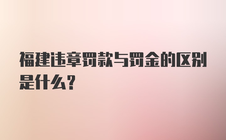 福建违章罚款与罚金的区别是什么？