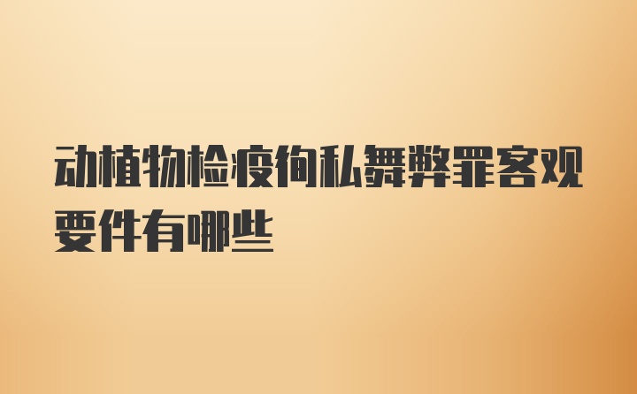 动植物检疫徇私舞弊罪客观要件有哪些