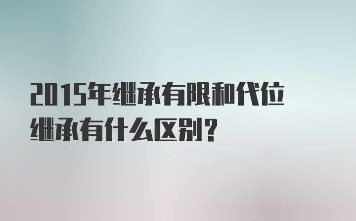 2015年继承有限和代位继承有什么区别？