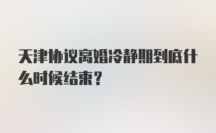 天津协议离婚冷静期到底什么时候结束？