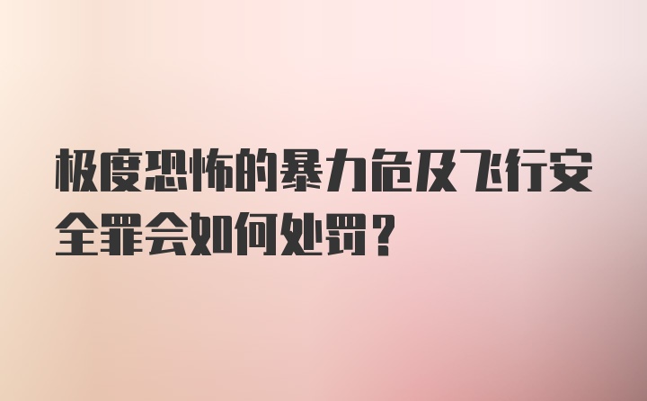 极度恐怖的暴力危及飞行安全罪会如何处罚？