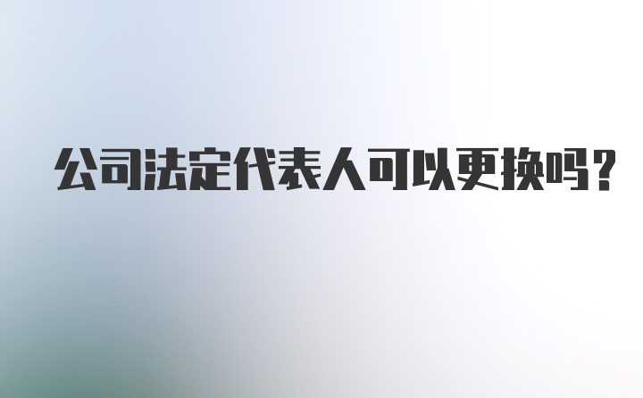 公司法定代表人可以更换吗？