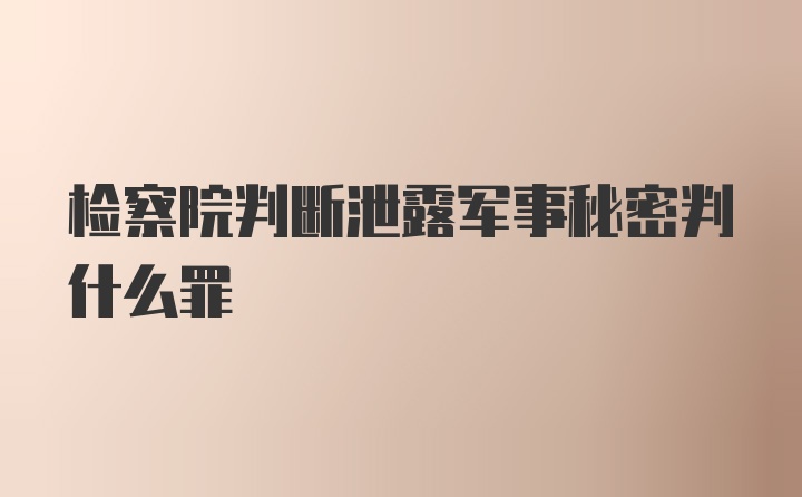 检察院判断泄露军事秘密判什么罪