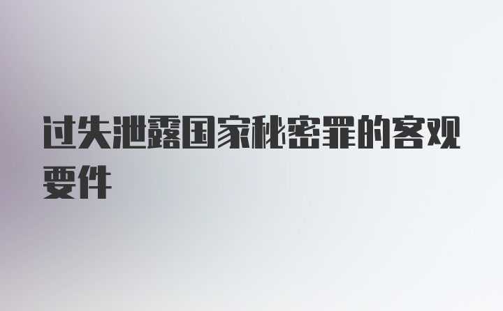 过失泄露国家秘密罪的客观要件