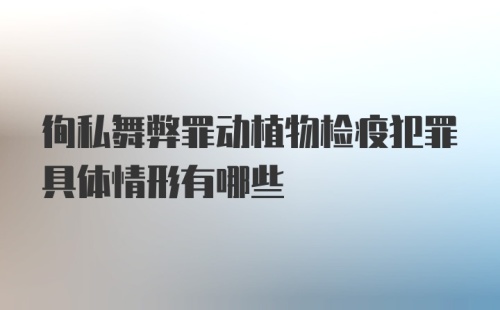 徇私舞弊罪动植物检疫犯罪具体情形有哪些