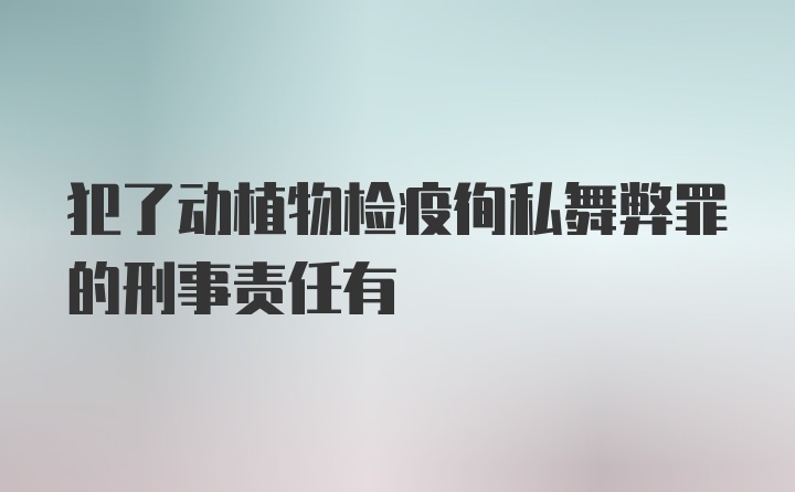 犯了动植物检疫徇私舞弊罪的刑事责任有