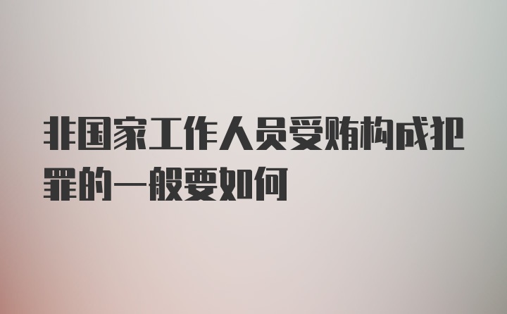 非国家工作人员受贿构成犯罪的一般要如何