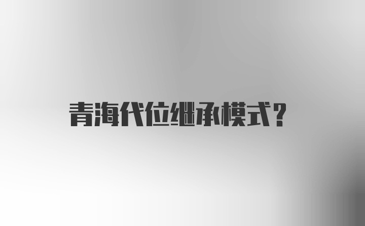 青海代位继承模式？