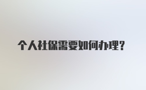 个人社保需要如何办理？