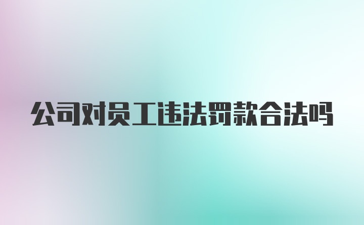 公司对员工违法罚款合法吗