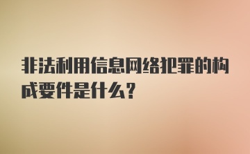 非法利用信息网络犯罪的构成要件是什么？