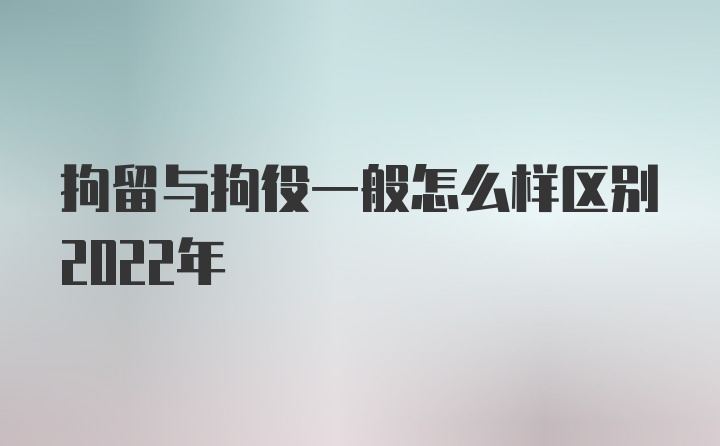 拘留与拘役一般怎么样区别2022年