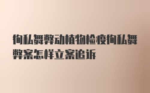 徇私舞弊动植物检疫徇私舞弊案怎样立案追诉